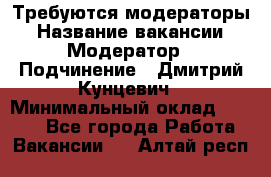 Требуются модераторы › Название вакансии ­ Модератор › Подчинение ­ Дмитрий Кунцевич › Минимальный оклад ­ 1 000 - Все города Работа » Вакансии   . Алтай респ.